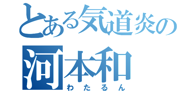 とある気道炎の河本和（わたるん）