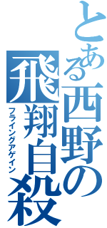 とある西野の飛翔自殺（フライングアゲイン）