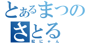 とあるまつのさとる（松にゃん）