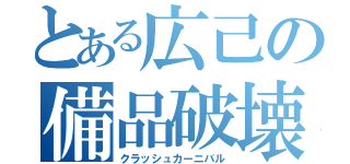 とある広己の備品破壊（クラッシュカーニバル）