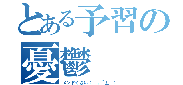 とある予習の憂鬱（メンドくさい（ ；´Д｀））