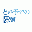 とある予習の憂鬱（メンドくさい（ ；´Д｀））