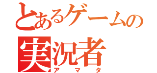 とあるゲームの実況者（アマタ）