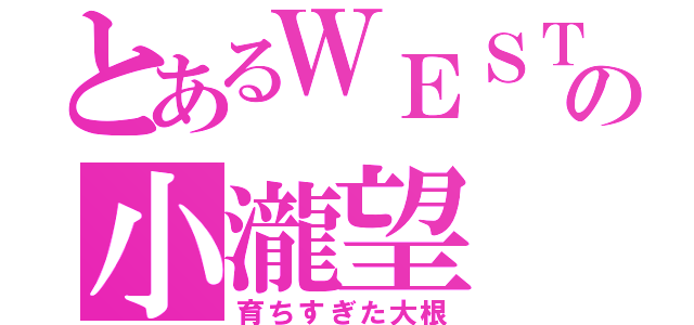 とあるＷＥＳＴの小瀧望（育ちすぎた大根）