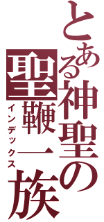 とある神聖の聖鞭一族（インデックス）