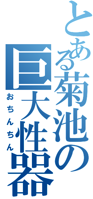 とある菊池の巨大性器（おちんちん）