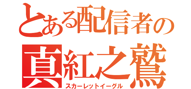 とある配信者の真紅之鷲（スカーレットイーグル）