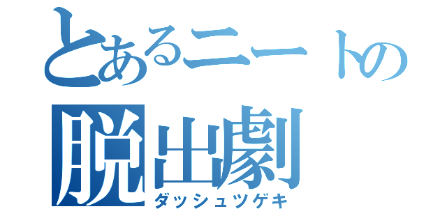 とあるニートの脱出劇（ダッシュツゲキ）