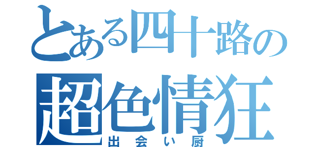 とある四十路の超色情狂（出会い厨）