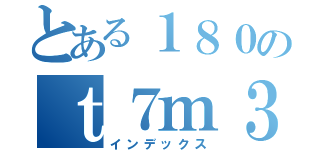 とある１８０のｔ７ｍ３ｘ（インデックス）