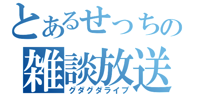 とあるせっちの雑談放送（グダグダライブ）