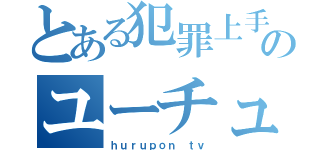 とある犯罪上手のユーチューバー（ｈｕｒｕｐｏｎ ｔｖ）