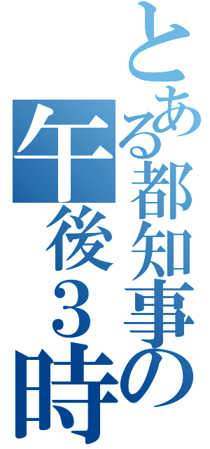 とある都知事の午後３時（）