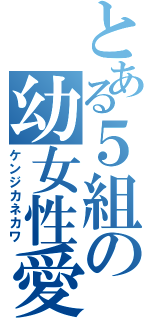 とある５組の幼女性愛（ケンジカネカワ）