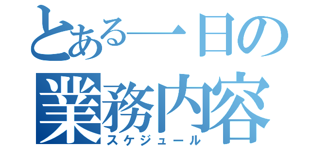 とある一日の業務内容（スケジュール）