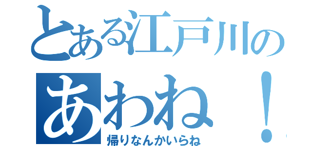 とある江戸川のあわね！（帰りなんかいらね）