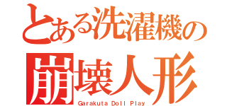 とある洗濯機の崩壊人形（Ｇａｒａｋｕｔａ Ｄｏｌｌ Ｐｌａｙ）