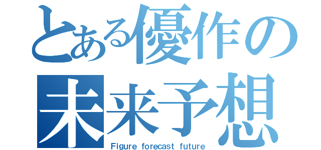 とある優作の未来予想図（Ｆｉｇｕｒｅ ｆｏｒｅｃａｓｔ ｆｕｔｕｒｅ）