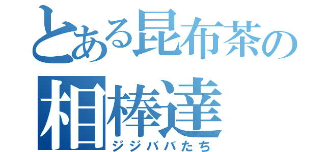 とある昆布茶の相棒達（ジジババたち）