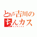 とある吉川のちんカス（インデックス）