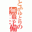 とあるゆとりの無職予備軍（クソ野郎）