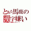 とある馬鹿の漢字嫌い（勉強しよう！！）