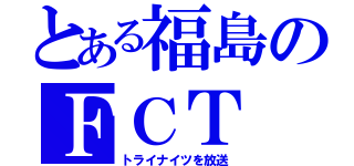 とある福島のＦＣＴ（トライナイツを放送）