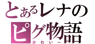 とあるレナのピグ物語（かわいー）