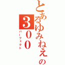 とあるゆみねぇの３００（パーフェクト）