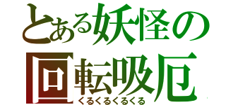 とある妖怪の回転吸厄（くるくるくるくる）