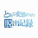 とある変態のの脱出記録（）