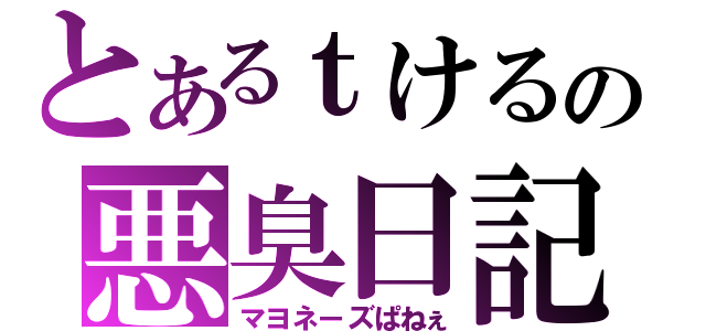 とあるｔけるの悪臭日記（マヨネーズぱねぇ）