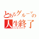 とあるグループの人生終了（ジンセイオワタ）