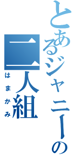 とあるジャニーズの二人組（はまかみ）