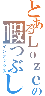 とあるＬｏｚｅの暇つぶし（インデックス）