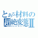 とある材料の超絶変態Ⅱ（ジェントルマン）