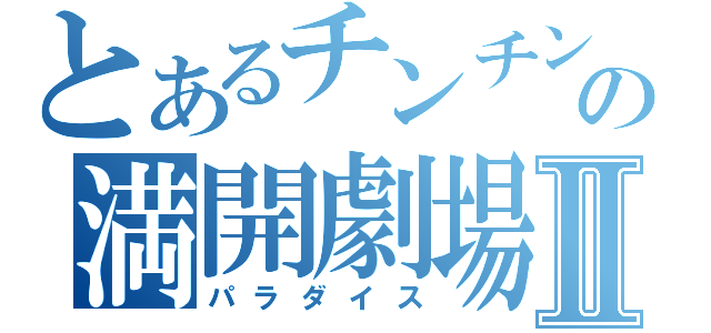 とあるチンチンの満開劇場Ⅱ（パラダイス）