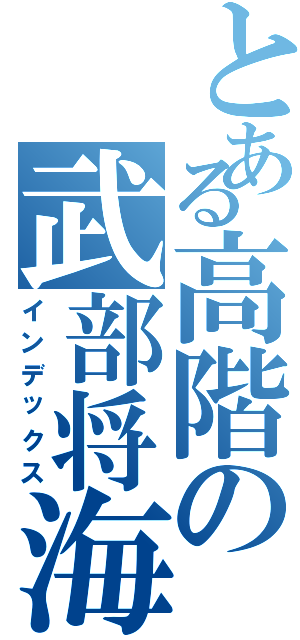 とある高階の武部将海（インデックス）