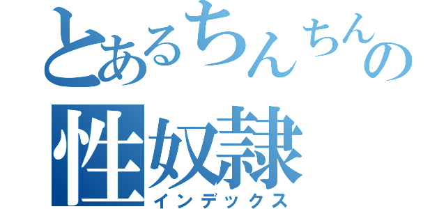 とあるちんちんの性奴隷（インデックス）