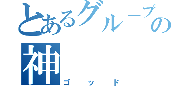 とあるグル－プの神（ゴッド）