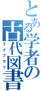 とある学者の古代図書館（ライブラリ）