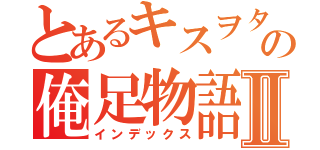 とあるキスヲタの俺足物語Ⅱ（インデックス）