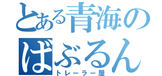 とある青海のばぶるん（トレーラー屋）