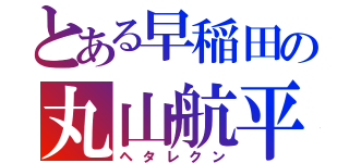 とある早稲田の丸山航平（ヘタレクン）