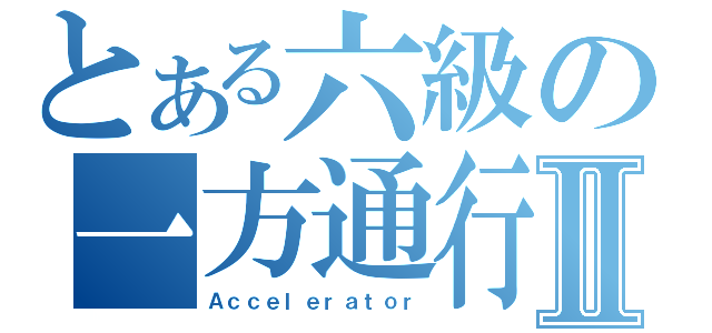 とある六級の一方通行Ⅱ（Ａｃｃｅｌｅｒａｔｏｒ）