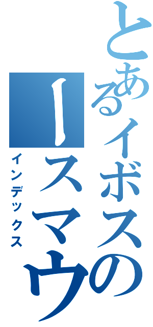 とあるイボスのースマウンテン（インデックス）