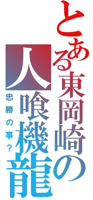 とある東岡崎の人喰機龍（忠勝の事？）