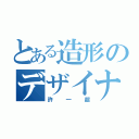 とある造形のデザイナー（許一超）