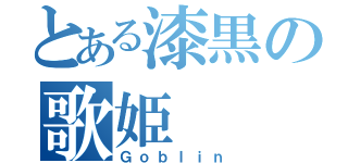 とある漆黒の歌姫（Ｇｏｂｌｉｎ）