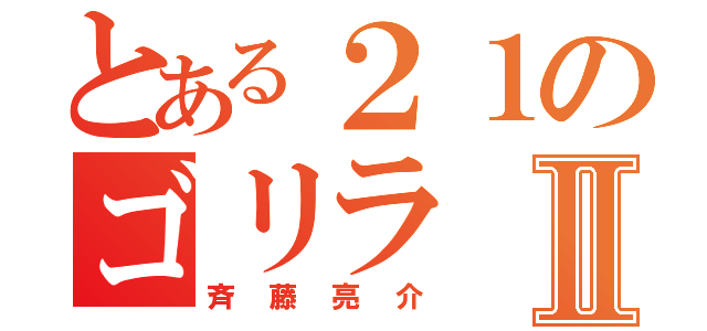 とある２１のゴリラⅡ（斉藤亮介）